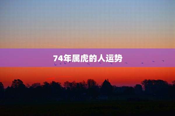 74年属虎的人运势