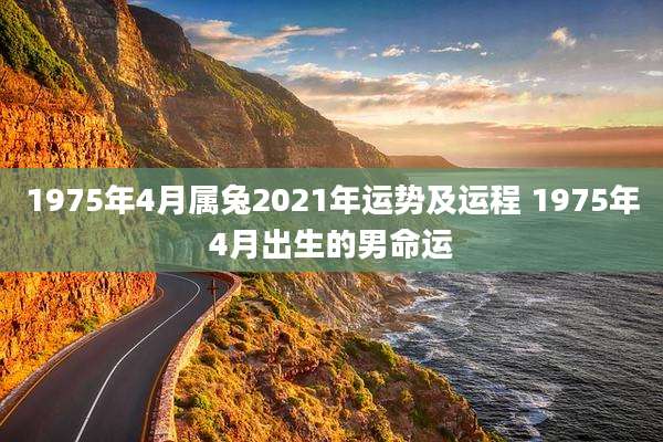 1975年4月属兔2021年运势及运程 1975年4月出生的男命运