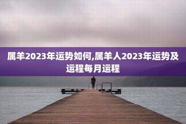 属羊2023年运势如何,属羊人2023年运势及运程每月运程