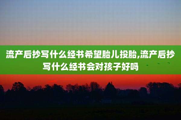 流产后抄写什么经书希望胎儿投胎,流产后抄写什么经书会对孩子好吗