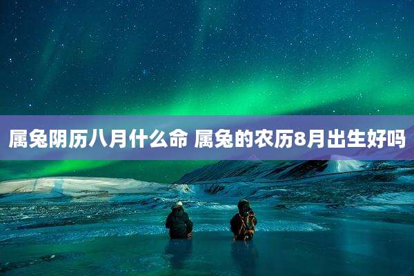 属兔阴历八月什么命 属兔的农历8月出生好吗