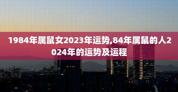 1984年属鼠女2023年运势,84年属鼠的人2024年的运势及运程