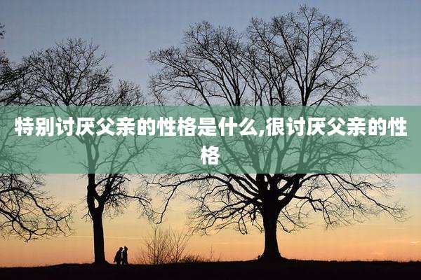特别讨厌父亲的性格是什么,很讨厌父亲的性格