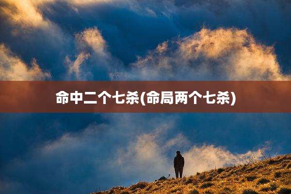 命中二个七杀(命局两个七杀)