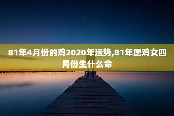 81年4月份的鸡2020年运势,81年属鸡女四月份生什么命