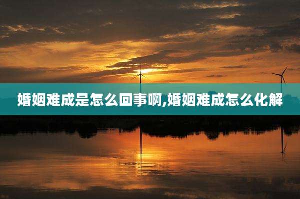 婚姻难成是怎么回事啊,婚姻难成怎么化解