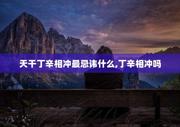天干丁辛相冲最忌讳什么,丁辛相冲吗