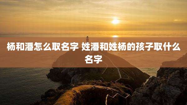 杨和潘怎么取名字 姓潘和姓杨的孩子取什么名字