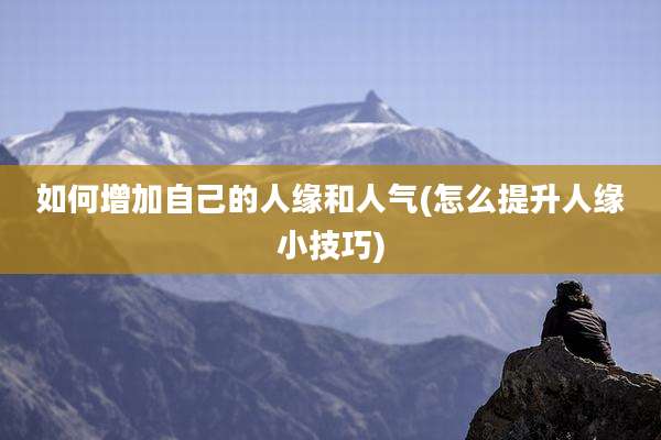 如何增加自己的人缘和人气(怎么提升人缘小技巧)
