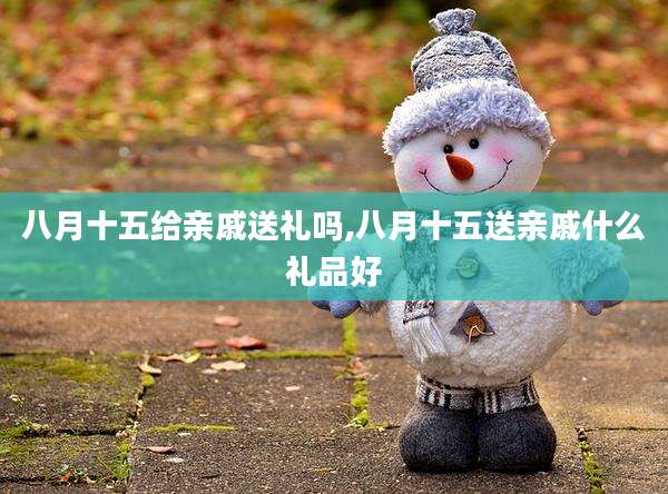 八月十五给亲戚送礼吗,八月十五送亲戚什么礼品好