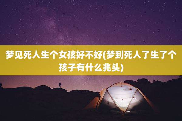 梦见死人生个女孩好不好(梦到死人了生了个孩子有什么兆头)