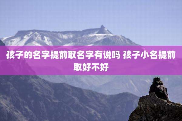 孩子的名字提前取名字有说吗 孩子小名提前取好不好