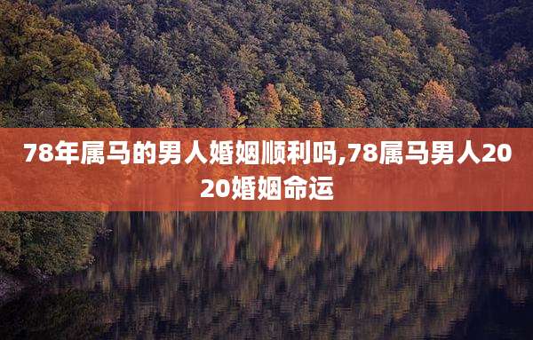 78年属马的男人婚姻顺利吗,78属马男人2020婚姻命运
