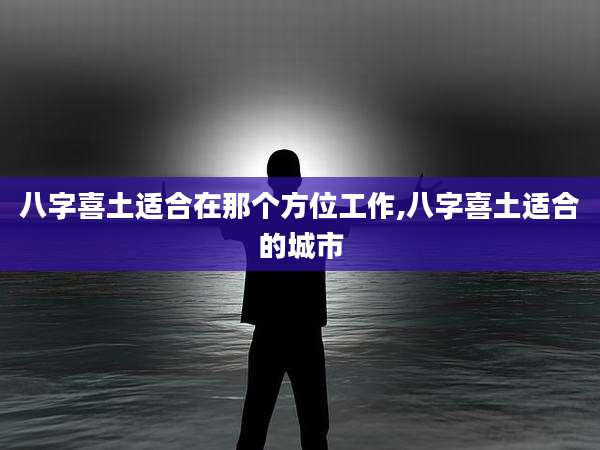 八字喜土适合在那个方位工作,八字喜土适合的城市