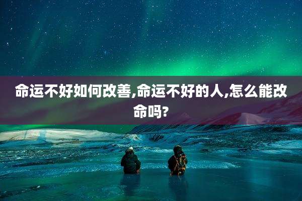 命运不好如何改善,命运不好的人,怎么能改命吗?