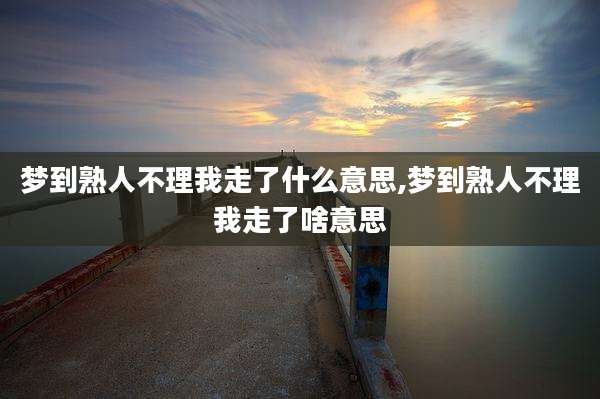梦到熟人不理我走了什么意思,梦到熟人不理我走了啥意思