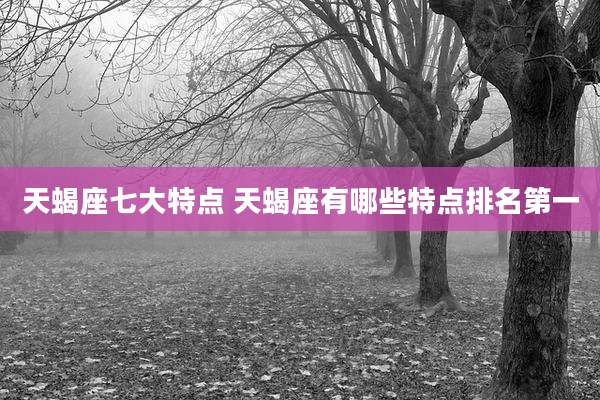 天蝎座七大特点 天蝎座有哪些特点排名第一
