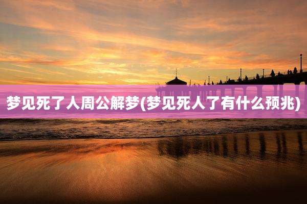 梦见死了人周公解梦(梦见死人了有什么预兆)
