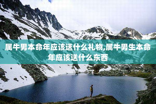 属牛男本命年应该送什么礼物,属牛男生本命年应该送什么东西