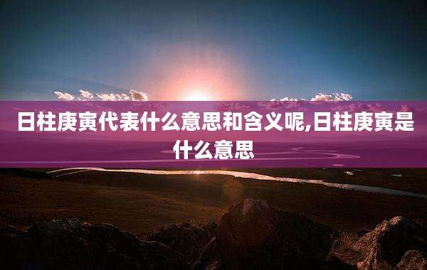 日柱庚寅代表什么意思和含义呢,日柱庚寅是什么意思