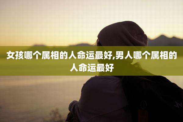 女孩哪个属相的人命运最好,男人哪个属相的人命运最好