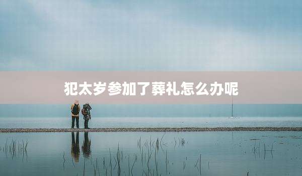 犯太岁参加了葬礼怎么办呢