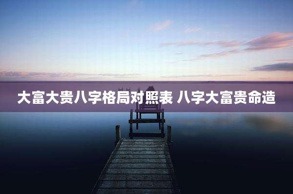 大富大贵八字格局对照表 八字大富贵命造