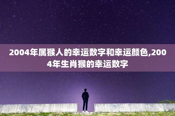 2004年属猴人的幸运数字和幸运颜色,2004年生肖猴的幸运数字