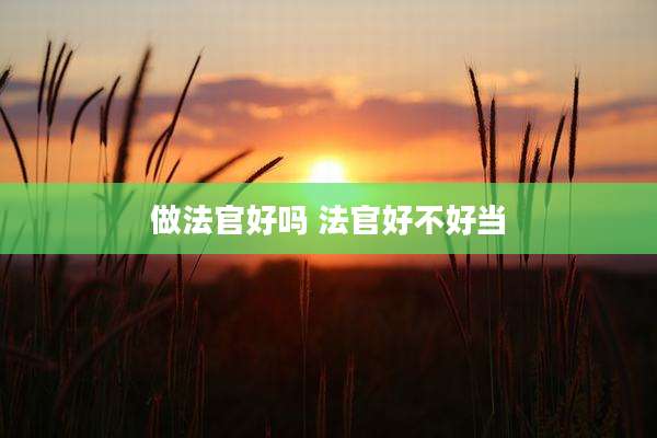 做法官好吗 法官好不好当