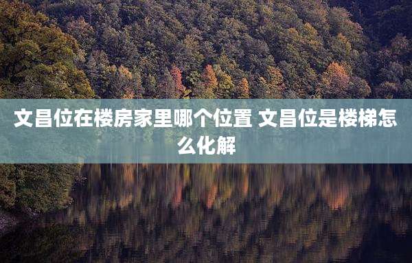 文昌位在楼房家里哪个位置 文昌位是楼梯怎么化解