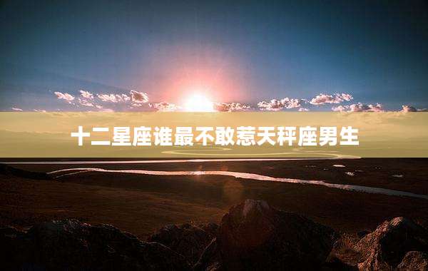 十二星座谁最不敢惹天秤座男生