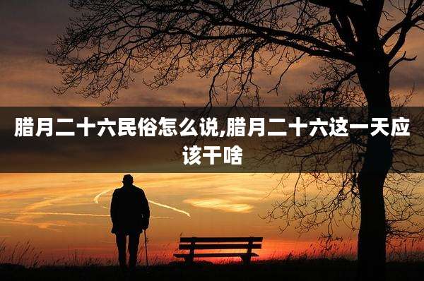 腊月二十六民俗怎么说,腊月二十六这一天应该干啥