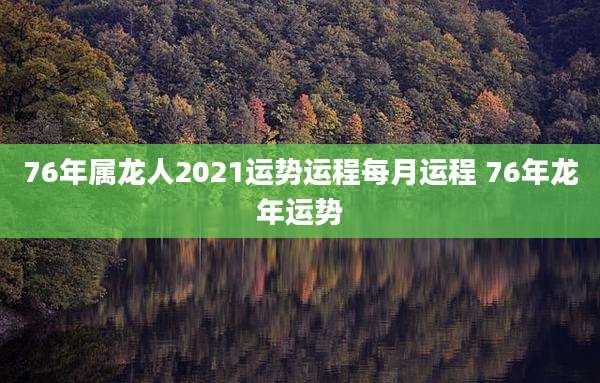 76年属龙人2021运势运程每月运程 76年龙年运势