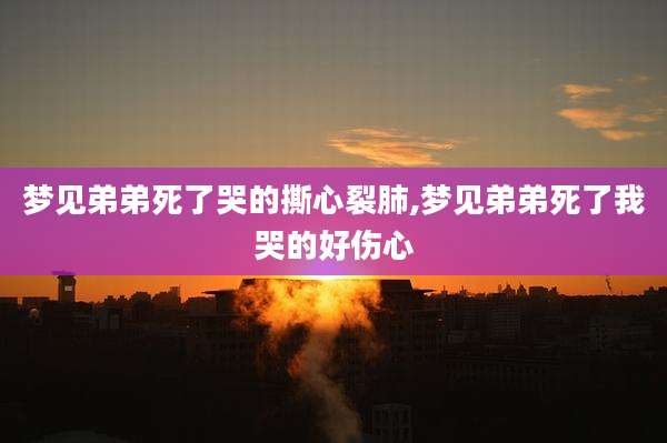 梦见弟弟死了哭的撕心裂肺,梦见弟弟死了我哭的好伤心