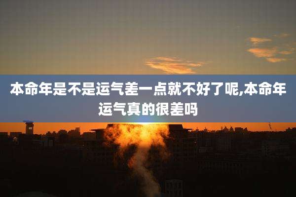本命年是不是运气差一点就不好了呢,本命年运气真的很差吗