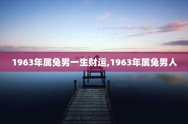 1963年属兔男一生财运,1963年属兔男人