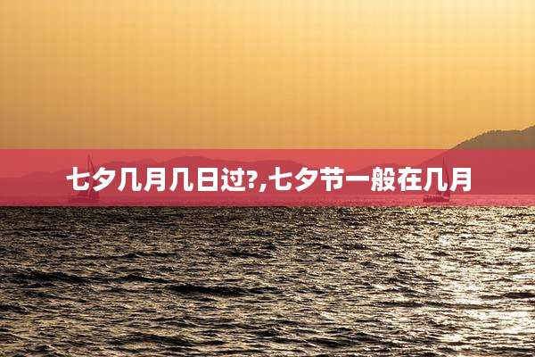七夕几月几日过?,七夕节一般在几月