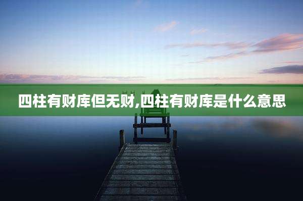 四柱有财库但无财,四柱有财库是什么意思
