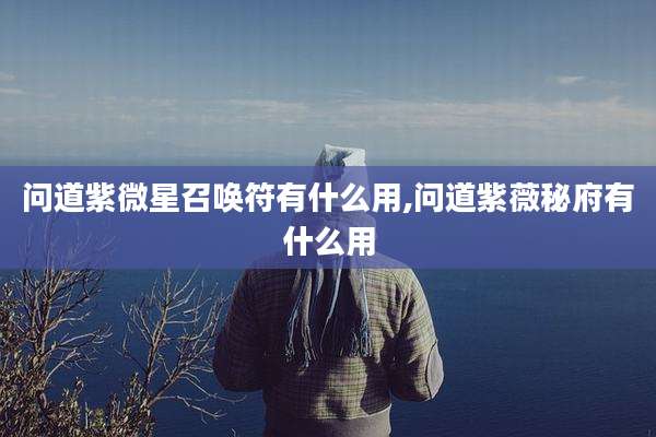 问道紫微星召唤符有什么用,问道紫薇秘府有什么用