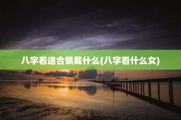 八字看适合佩戴什么(八字看什么女)