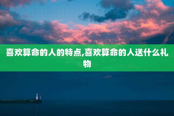 喜欢算命的人的特点,喜欢算命的人送什么礼物