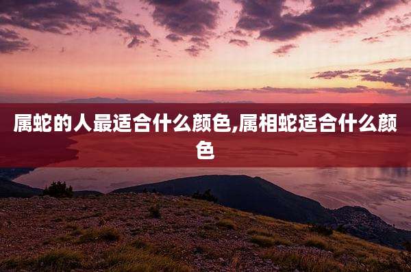 属蛇的人最适合什么颜色,属相蛇适合什么颜色