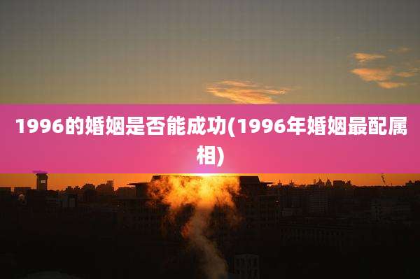 1996的婚姻是否能成功(1996年婚姻最配属相)