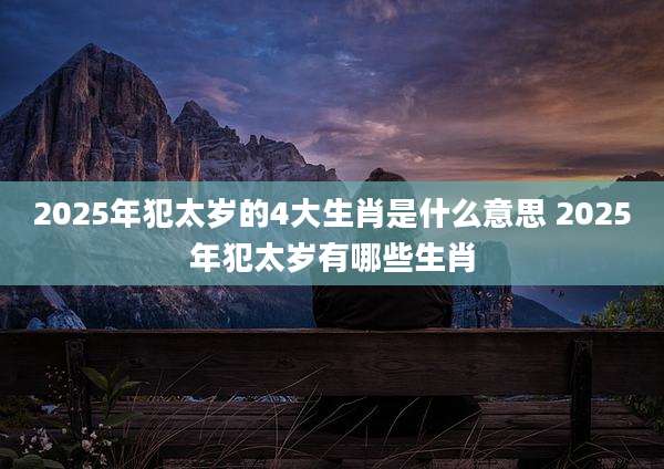 2025年犯太岁的4大生肖是什么意思 2025年犯太岁有哪些生肖