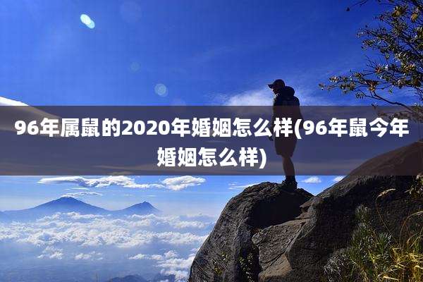 96年属鼠的2020年婚姻怎么样(96年鼠今年婚姻怎么样)
