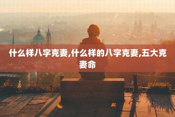 什么样八字克妻,什么样的八字克妻,五大克妻命