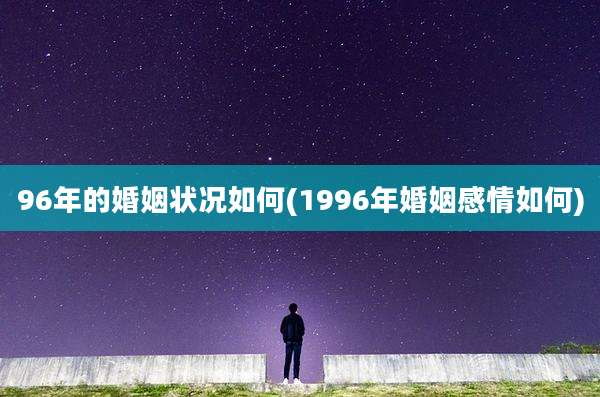 96年的婚姻状况如何(1996年婚姻感情如何)