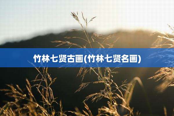 竹林七贤古画(竹林七贤名画)