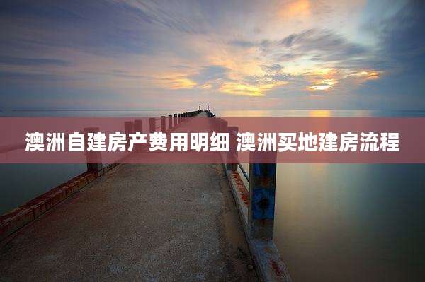 澳洲自建房产费用明细 澳洲买地建房流程