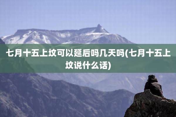 七月十五上坟可以延后吗几天吗(七月十五上坟说什么话)